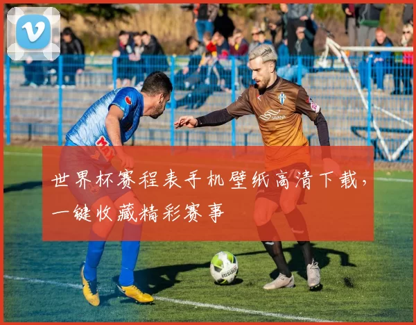 世界杯赛程表手机壁纸高清下载,一键收藏精彩赛事