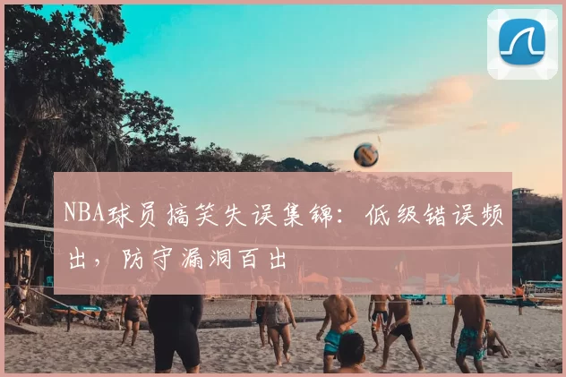 NBA球员搞笑失误集锦：低级错误频出，防守漏洞百出