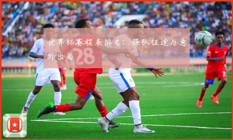 世界杯赛程表排名：强队征途与意外出局