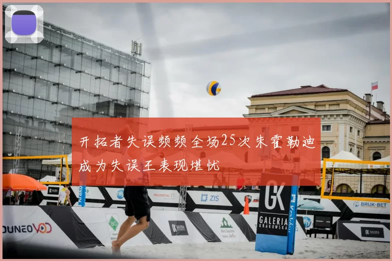 开拓者失误频频全场25次朱霍勒迪成为失误王表现堪忧