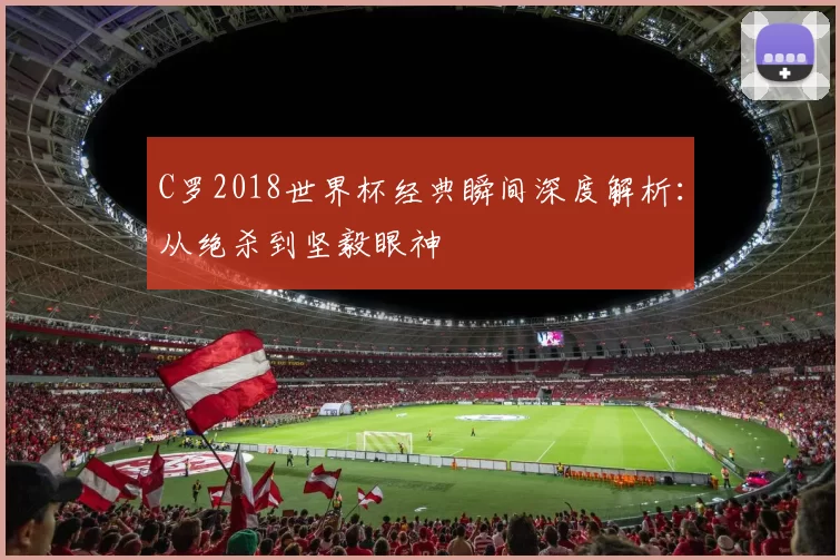 C罗2018世界杯经典瞬间深度解析:从绝杀到坚毅眼神