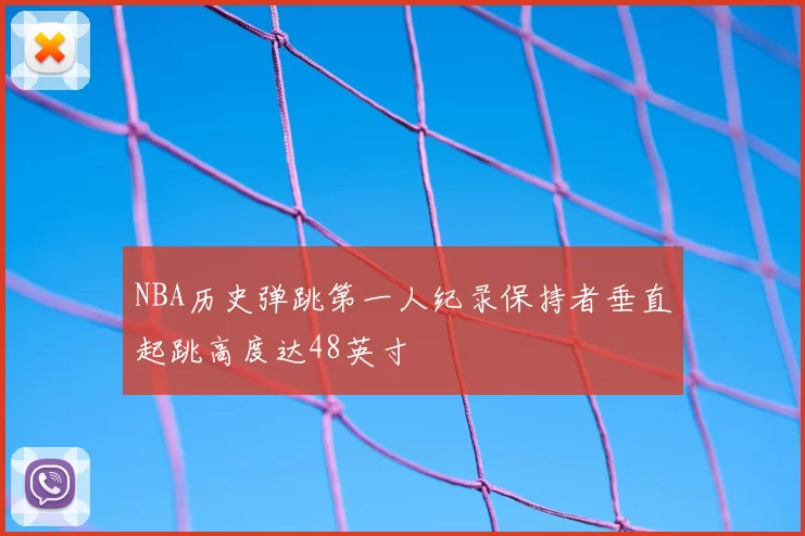 NBA历史弹跳第一人纪录保持者垂直起跳高度达48英寸