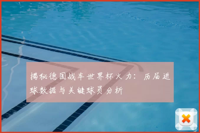 揭秘德国战车世界杯火力：历届进球数据与关键球员分析