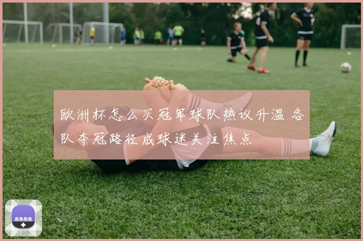 欧洲杯怎么买冠军球队热议升温 各队夺冠路径成球迷关注焦点