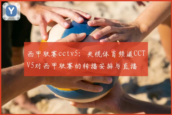 西甲联赛cctv5：央视体育频道CCTV5对西甲联赛的转播安排与直播
