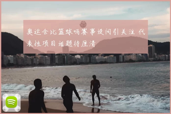 奥运会比篮球吗赛事设问引关注 代表性项目话题待厘清