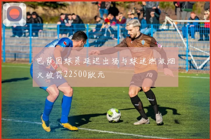 巴萨因球员延迟出场与球迷燃放烟火被罚22500欧元