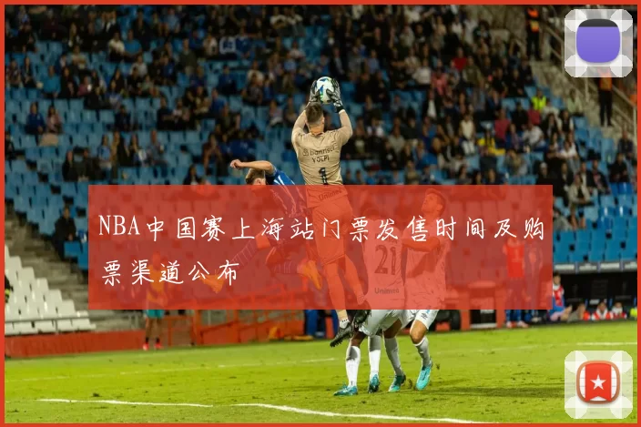 NBA中国赛上海站门票发售时间及购票渠道公布