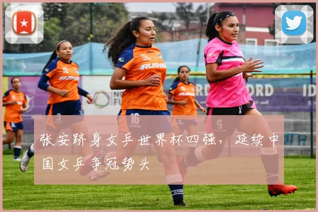 张安跻身女乒世界杯四强，延续中国女乒争冠势头