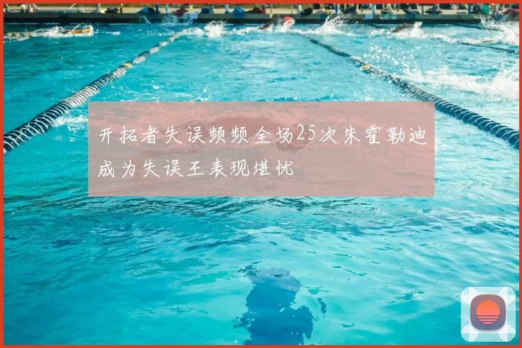 开拓者失误频频全场25次朱霍勒迪成为失误王表现堪忧