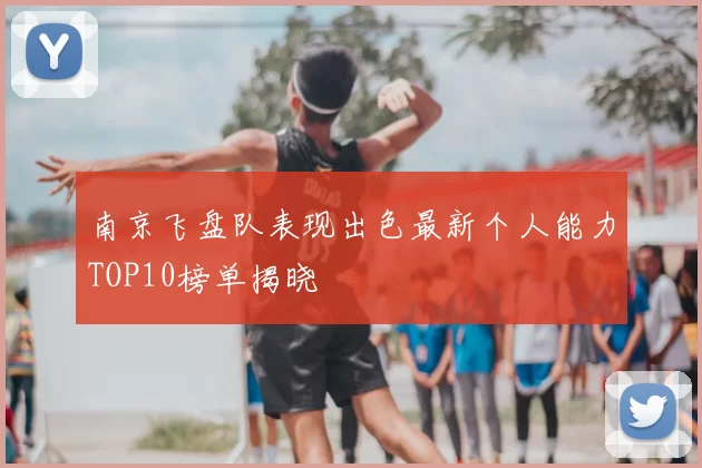 南京飞盘队表现出色最新个人能力TOP10榜单揭晓