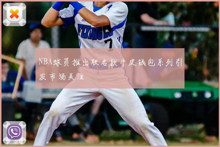 NBA球员推出联名款牛皮钱包系列引发市场关注
