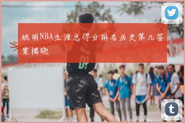 姚明NBA生涯总得分排名历史第几答案揭晓